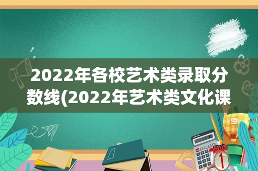 2022年各校艺术类录取分数线(2022年艺术类文化课分数线)