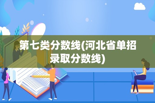 第七类分数线(河北省单招录取分数线)