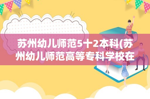 苏州幼儿师范5十2本科(苏州幼儿师范高等专科学校在哪里)