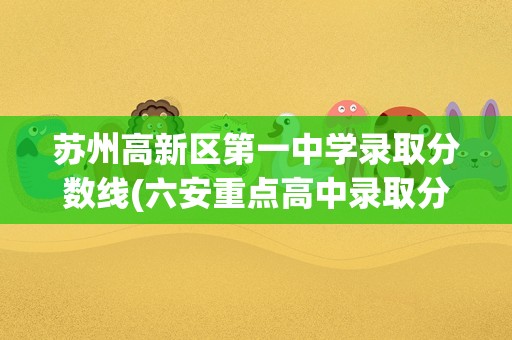 苏州高新区第一中学录取分数线(六安重点高中录取分数线)