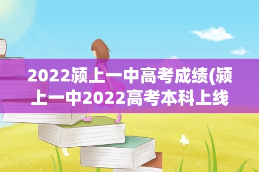 2022颍上一中高考成绩(颍上一中2022高考本科上线率)