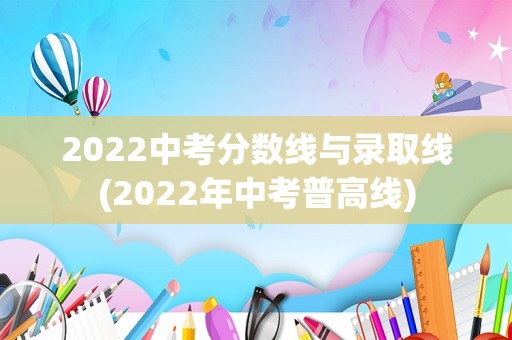 2022中考分数线与录取线(2022年中考普高线)