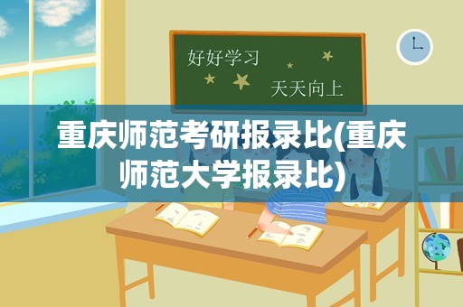 重庆师范考研报录比(重庆师范大学报录比)