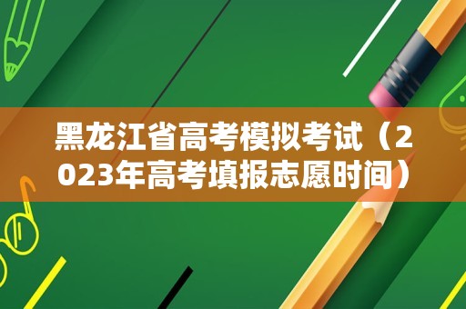 黑龙江省高考模拟考试（2023年高考填报志愿时间） 