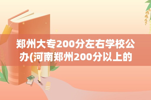 郑州大专200分左右学校公办(河南郑州200分以上的大专)