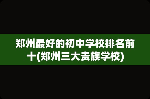 郑州最好的初中学校排名前十(郑州三大贵族学校)