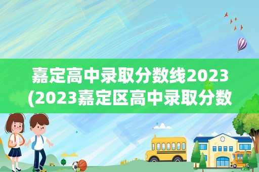 嘉定高中录取分数线2023(2023嘉定区高中录取分数线)