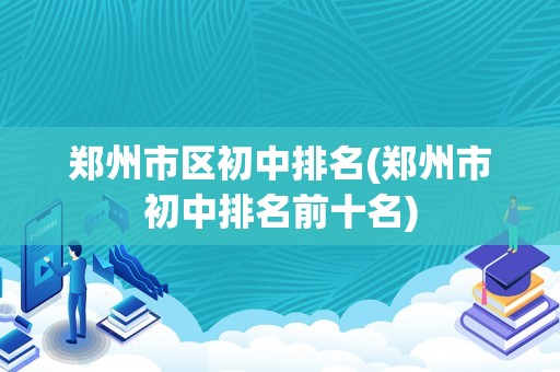 郑州市区初中排名(郑州市初中排名前十名)