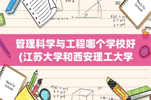 管理科学与工程哪个学校好(江苏大学和西安理工大学哪个好)