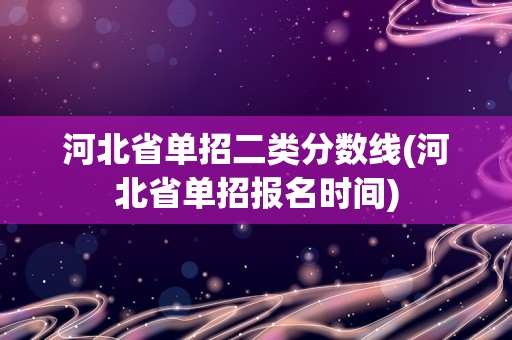 河北省单招二类分数线(河北省单招报名时间)