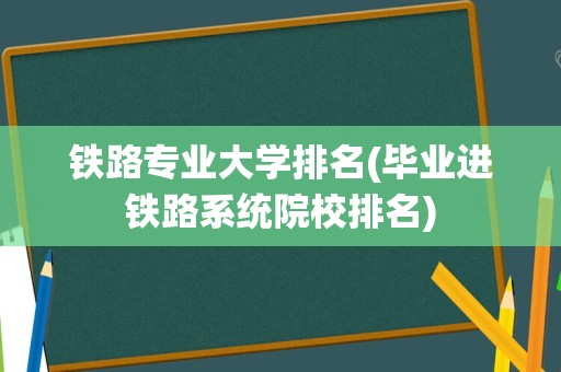 铁路专业大学排名(毕业进铁路系统院校排名)