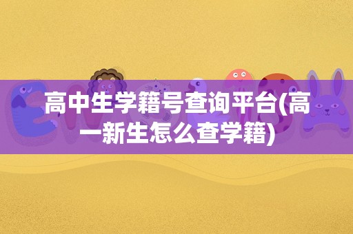 高中生学籍号查询平台(高一新生怎么查学籍)