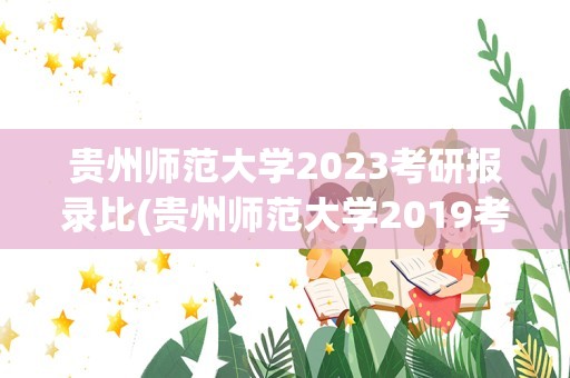 贵州师范大学2023考研报录比(贵州师范大学2019考研报录比)