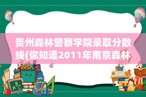 贵州森林警察学院录取分数线(你知道2011年南京森林警察学校的分数线是多少么)