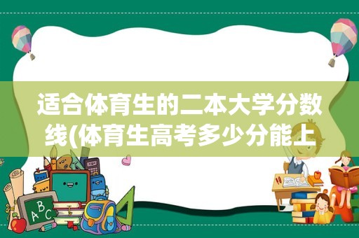 适合体育生的二本大学分数线(体育生高考多少分能上本科)