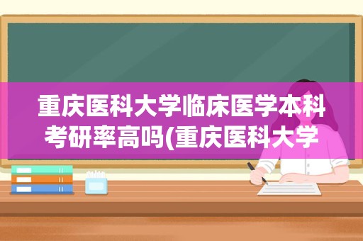 重庆医科大学临床医学本科考研率高吗(重庆医科大学临床医学录取分数线)