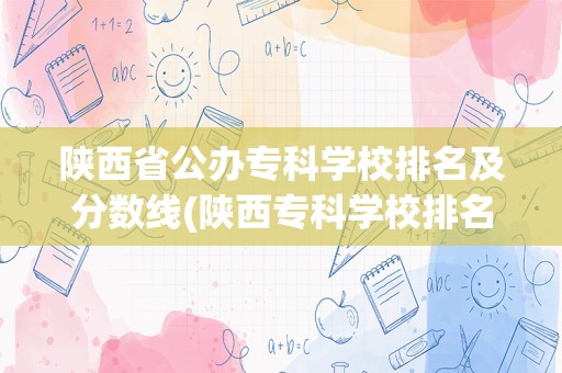 陕西省公办专科学校排名及分数线(陕西专科学校排名及分数线)