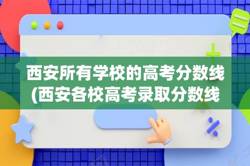 西安所有学校的高考分数线(西安各校高考录取分数线2021)