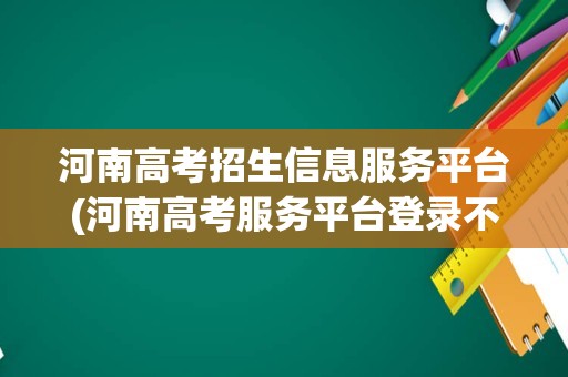 河南高考招生信息服务平台(河南高考服务平台登录不了怎么办)