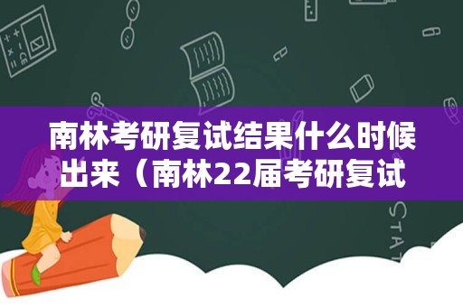 南林考研复试结果什么时候出来（南林22届考研复试时间？）