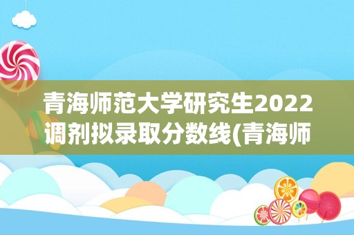 青海师范大学研究生2022调剂拟录取分数线(青海师范大学2022研究生录取分数线)