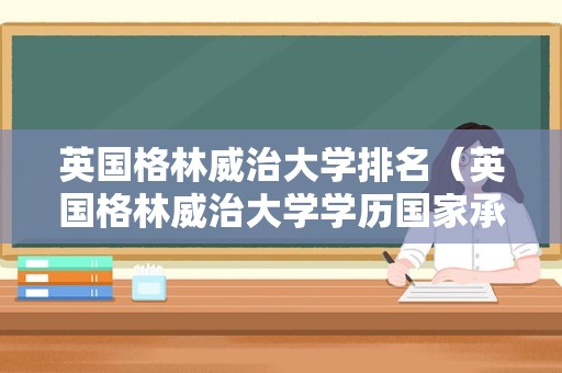 英国格林威治大学排名（英国格林威治大学学历国家承认吗）