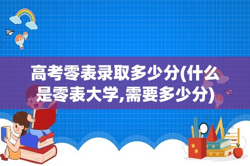 高考零表录取多少分(什么是零表大学,需要多少分)