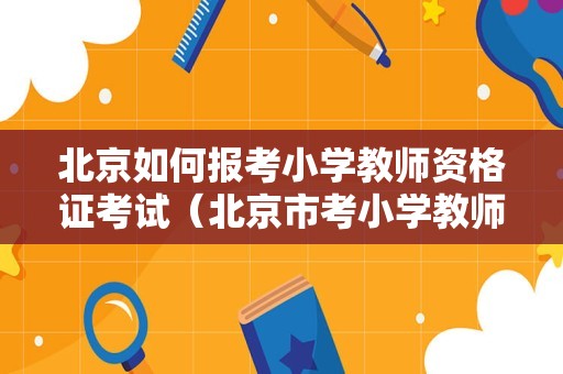 北京如何报考小学教师资格证考试（北京市考小学教师资格证）