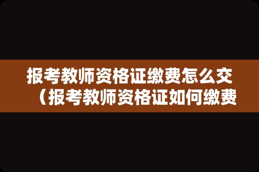 报考教师资格证缴费怎么交（报考教师资格证如何缴费教程）