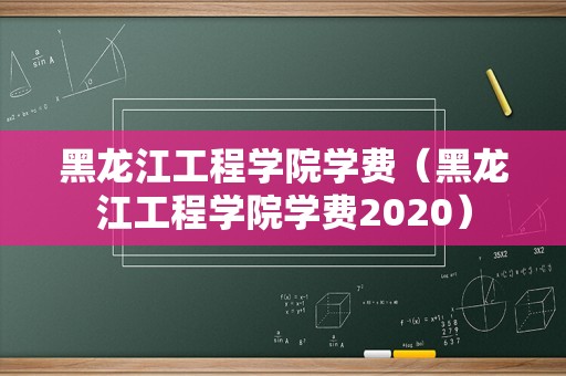 黑龙江工程学院学费（黑龙江工程学院学费2020）