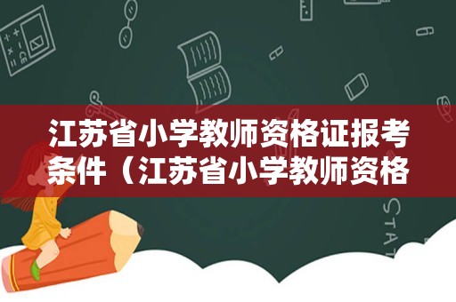 江苏省小学教师资格证报考条件（江苏省小学教师资格证报考条件要求）