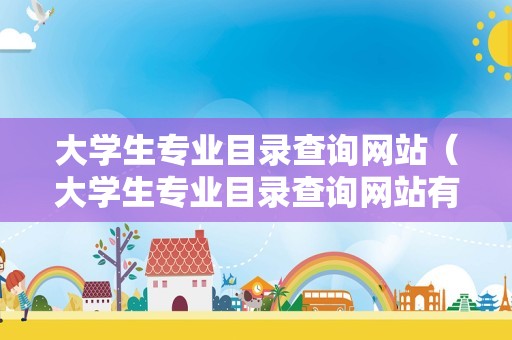 大学生专业目录查询网站（大学生专业目录查询网站有哪些）