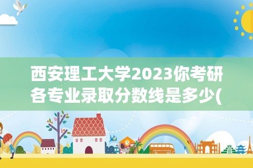 西安理工大学2023你考研各专业录取分数线是多少(西安科技大学考研)