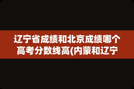 辽宁省成绩和北京成绩哪个高考分数线高(内蒙和辽宁高考分数线的区别)