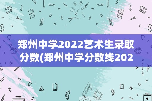 郑州中学2022艺术生录取分数(郑州中学分数线2022)