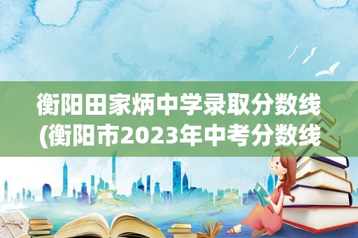 衡阳田家炳中学录取分数线(衡阳市2023年中考分数线)