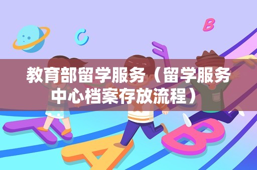 教育部留学服务（留学服务中心档案存放流程） 