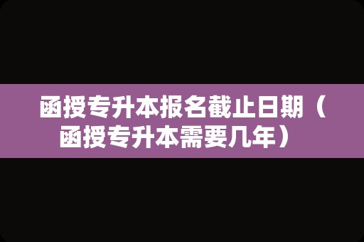 函授专升本报名截止日期（函授专升本需要几年） 