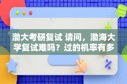 渤大考研复试 请问，渤海大学复试难吗？过的机率有多大？