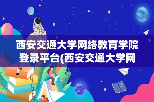 西安交通大学网络教育学院登录平台(西安交通大学网络教育学院登陆平台入口地址)