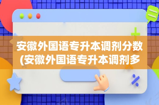 安徽外国语专升本调剂分数(安徽外国语专升本调剂多少分录取)