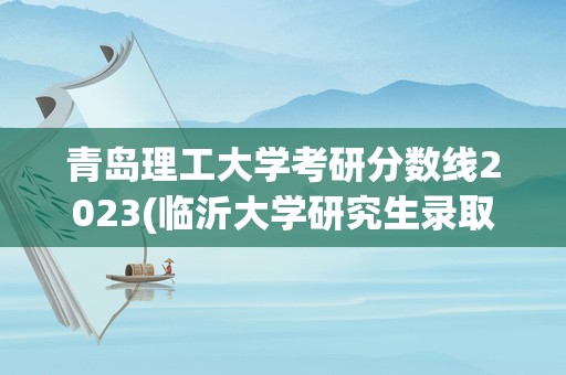 青岛理工大学考研分数线2023(临沂大学研究生录取分数线2023)