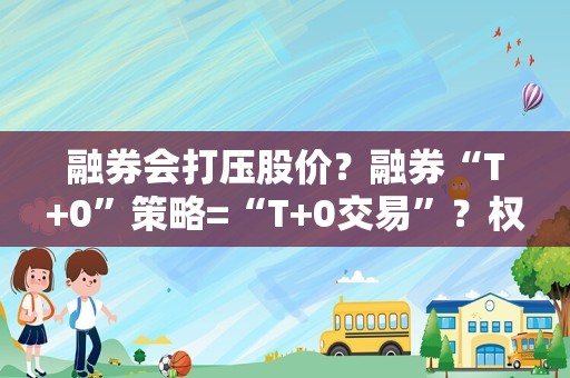 融券会打压股价？融券“T+0”策略=“T+0交易”？权威求证来了