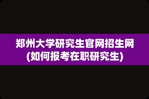 郑州大学研究生官网招生网(如何报考在职研究生)