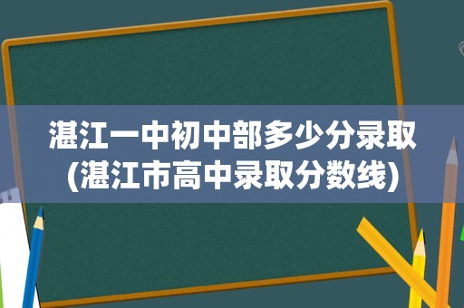 湛江一中初中部多少分录取(湛江市高中录取分数线)