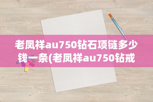 老凤祥au750钻石项链多少钱一条(老凤祥au750钻戒的价格是多少)