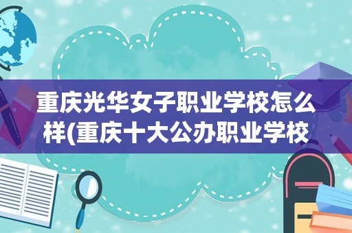 重庆光华女子职业学校怎么样(重庆十大公办职业学校排名)