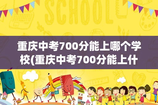 重庆中考700分能上哪个学校(重庆中考700分能上什么高中)