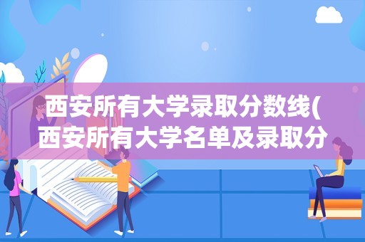 西安所有大学录取分数线(西安所有大学名单及录取分数线排名)