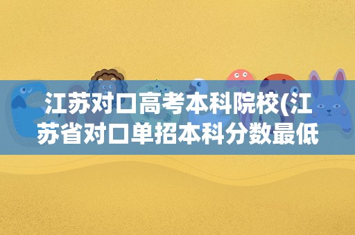 江苏对口高考本科院校(江苏省对口单招本科分数最低的学校)